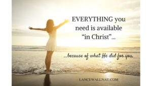 EVERYTHING you need is available “in Christ” because of what He did for you.